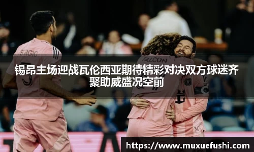 J9锡昂主场迎战瓦伦西亚期待精彩对决双方球迷齐聚助威盛况空前