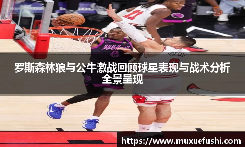 J9罗斯森林狼与公牛激战回顾球星表现与战术分析全景呈现